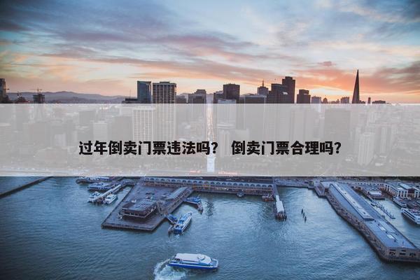 过年倒卖门票违法吗？ 倒卖门票合理吗？