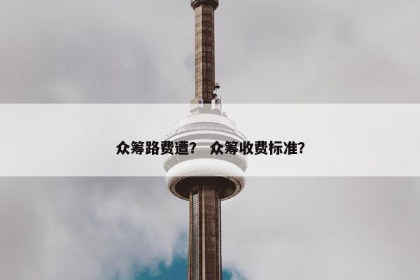 众筹路费遭？ 众筹收费标准？