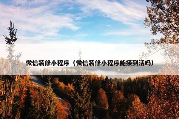 微信装修小程序（微信装修小程序能接到活吗）