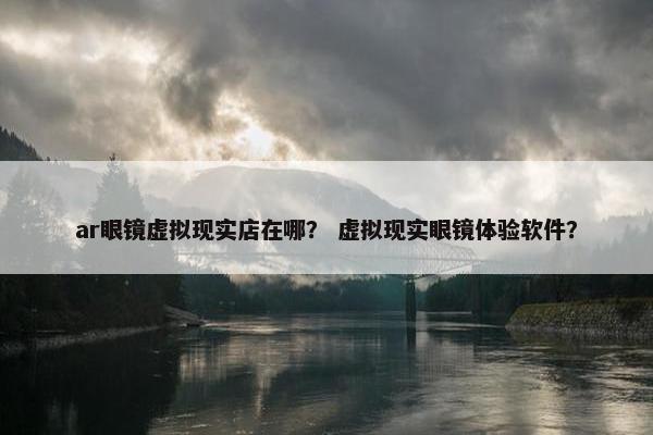 ar眼镜虚拟现实店在哪？ 虚拟现实眼镜体验软件？