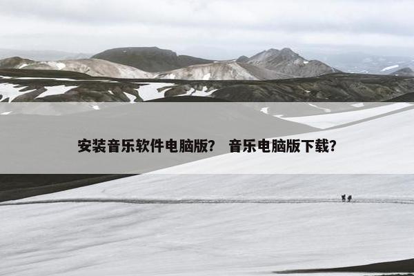 安装音乐软件电脑版？ 音乐电脑版下载？