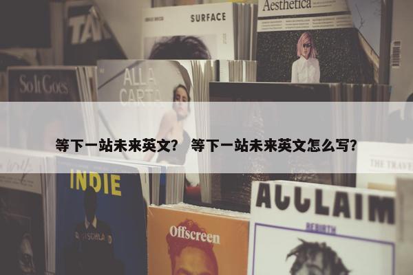 等下一站未来英文？ 等下一站未来英文怎么写？