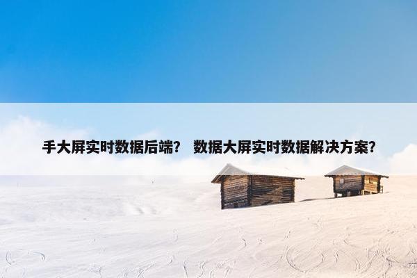 手大屏实时数据后端？ 数据大屏实时数据解决方案？