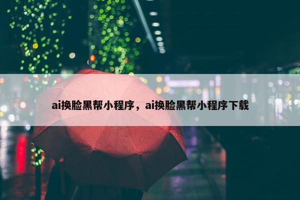 ai换脸黑帮小程序，ai换脸黑帮小程序下载