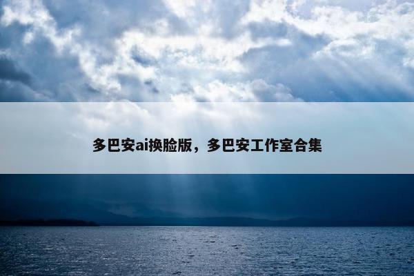 多巴安ai换脸版，多巴安工作室合集
