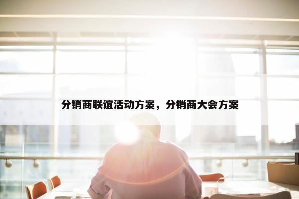 分销商联谊活动方案，分销商大会方案