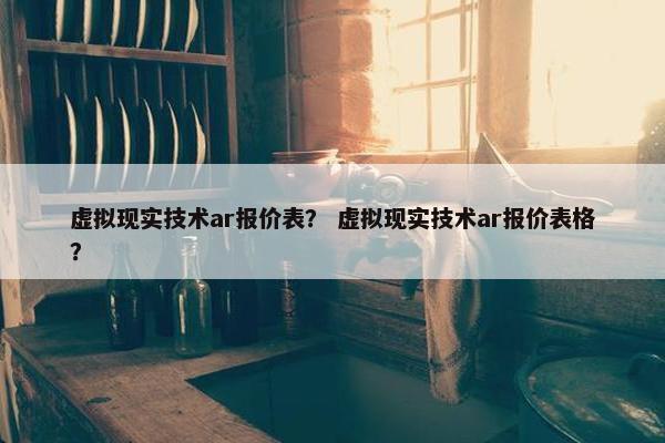 虚拟现实技术ar报价表？ 虚拟现实技术ar报价表格？