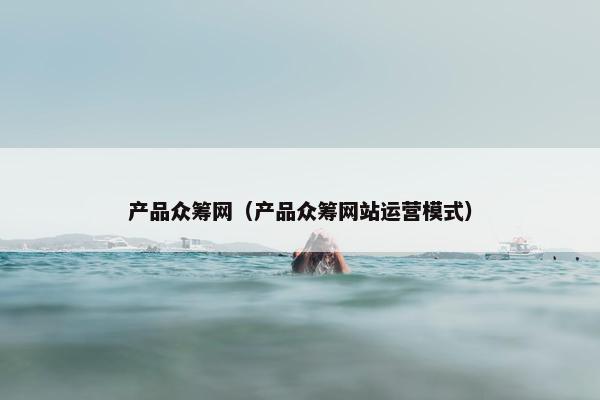 产品众筹网（产品众筹网站运营模式）