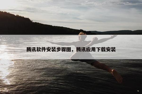 腾讯软件安装步骤图，腾讯应用下载安装