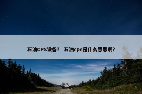 石油CPS设备？ 石油cpe是什么意思啊？