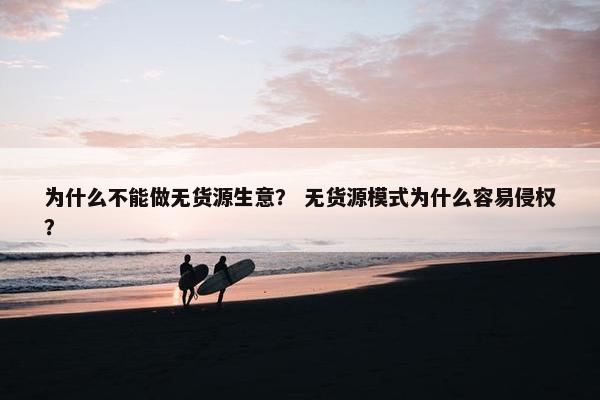 为什么不能做无货源生意？ 无货源模式为什么容易侵权？