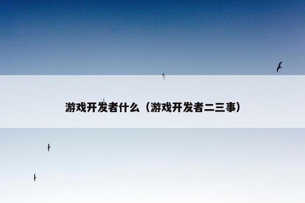 游戏开发者什么（游戏开发者二三事）