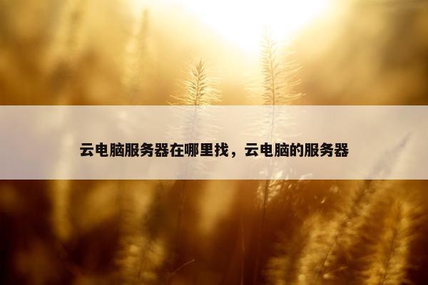 云电脑服务器在哪里找，云电脑的服务器