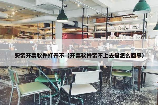 安装开票软件打开不（开票软件装不上去是怎么回事）