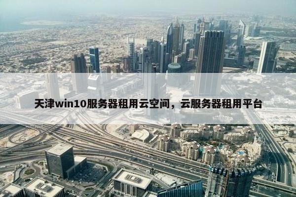 天津win10服务器租用云空间，云服务器租用平台