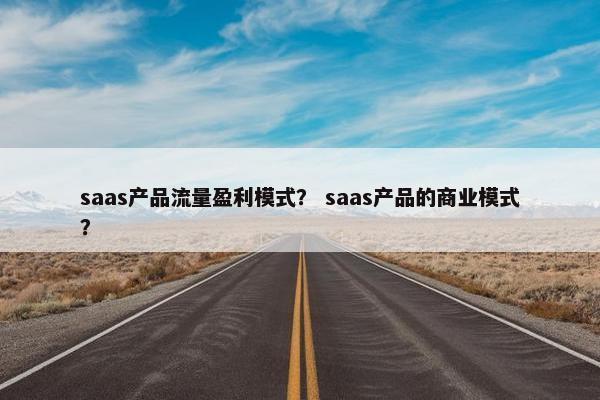 saas产品流量盈利模式？ saas产品的商业模式？