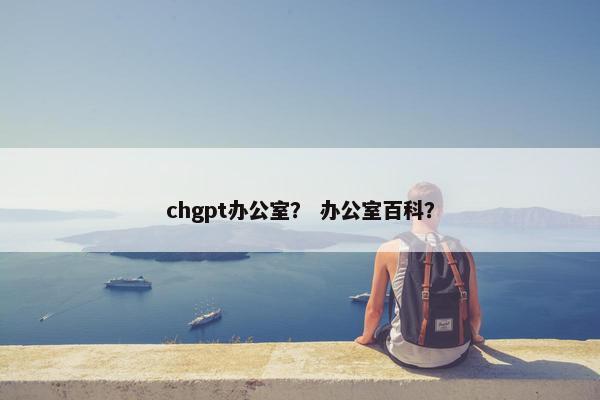 chgpt办公室？ 办公室百科？