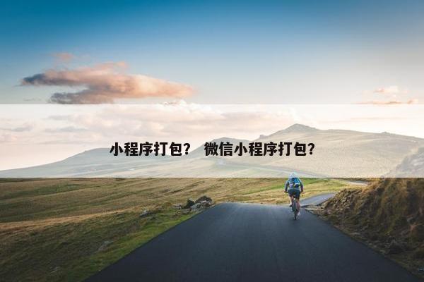 小程序打包？ 微信小程序打包？