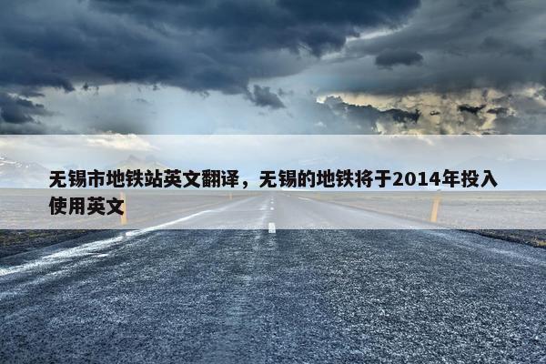 无锡市地铁站英文翻译，无锡的地铁将于2014年投入使用英文