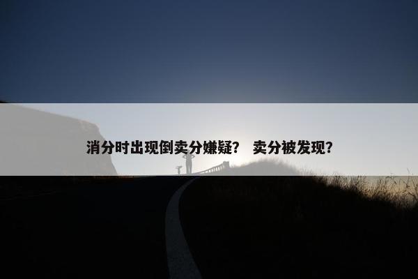 消分时出现倒卖分嫌疑？ 卖分被发现？