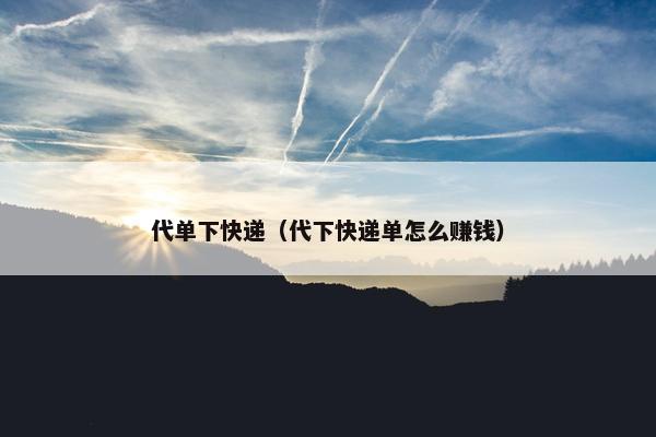 代单下快递（代下快递单怎么赚钱）
