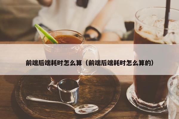 前端后端耗时怎么算（前端后端耗时怎么算的）