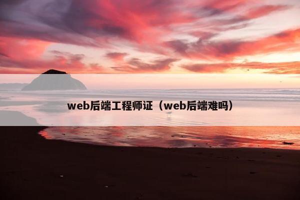 web后端工程师证（web后端难吗）