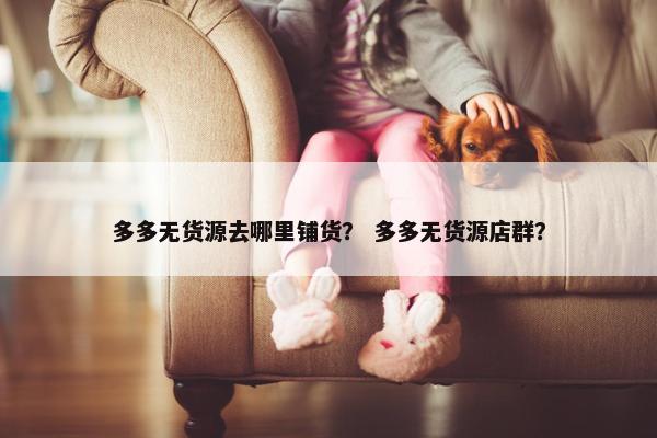 多多无货源去哪里铺货？ 多多无货源店群？