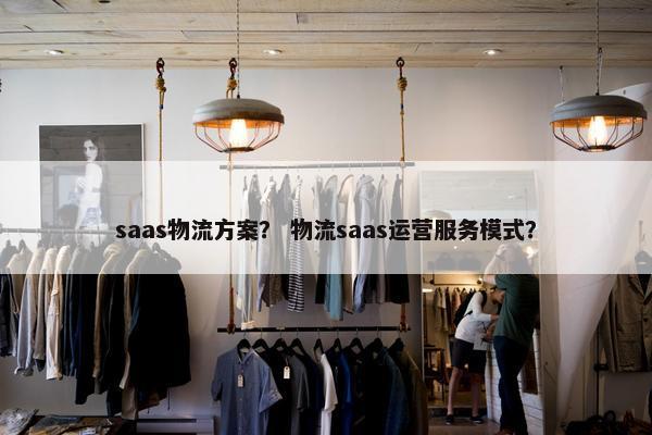 saas物流方案？ 物流saas运营服务模式？