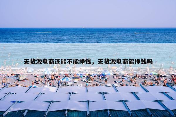 无货源电商还能不能挣钱，无货源电商能挣钱吗