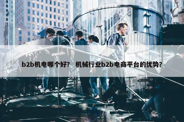 b2b机电哪个好？ 机械行业b2b电商平台的优势？