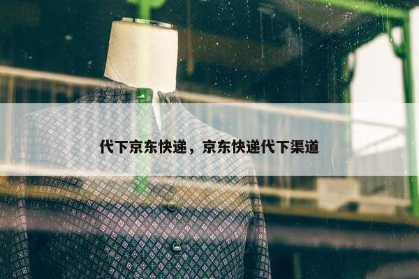 代下京东快递，京东快递代下渠道