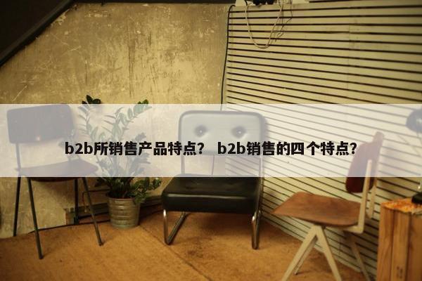 b2b所销售产品特点？ b2b销售的四个特点？