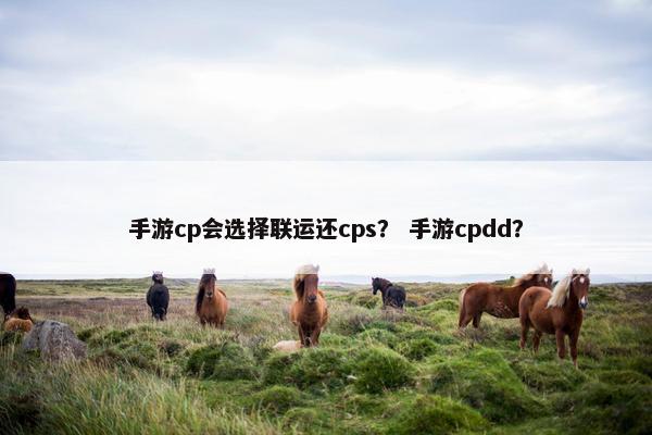 手游cp会选择联运还cps？ 手游cpdd？