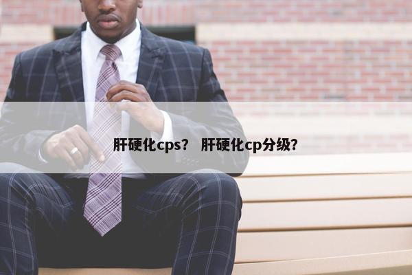 肝硬化cps？ 肝硬化cp分级？