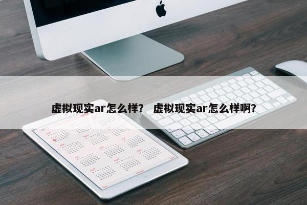 虚拟现实ar怎么样？ 虚拟现实ar怎么样啊？