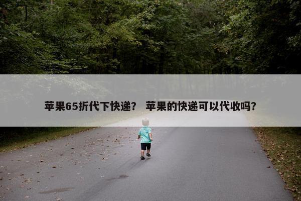 苹果65折代下快递？ 苹果的快递可以代收吗？
