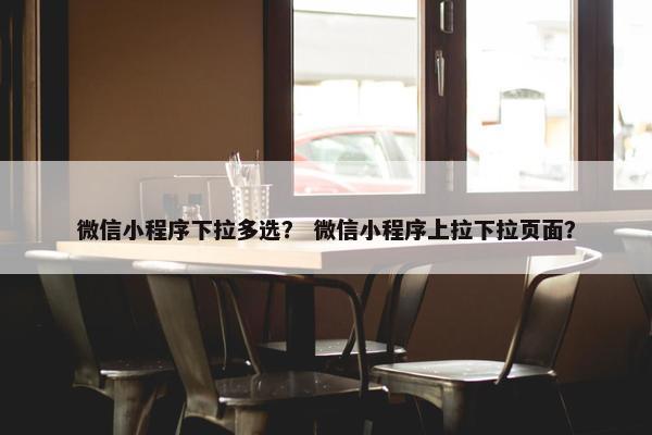 微信小程序下拉多选？ 微信小程序上拉下拉页面？