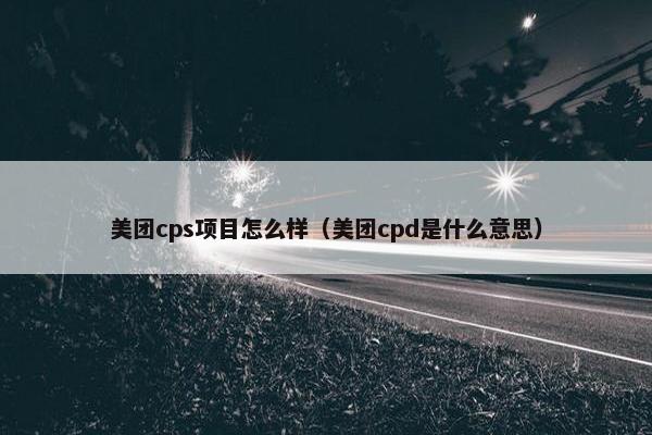 美团cps项目怎么样（美团cpd是什么意思）
