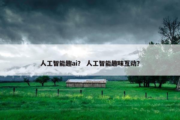 人工智能趣ai？ 人工智能趣味互动？