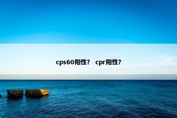 cps60阳性？ cpr阳性？