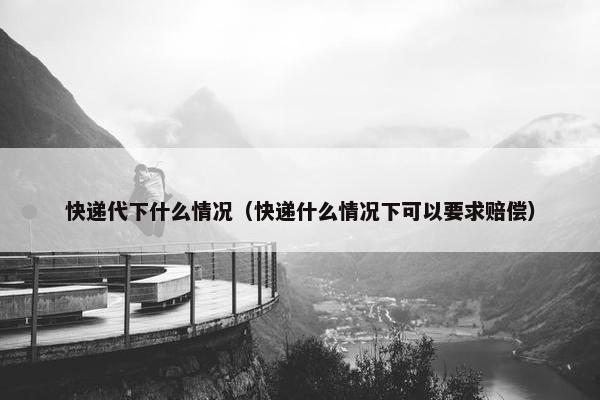 快递代下什么情况（快递什么情况下可以要求赔偿）