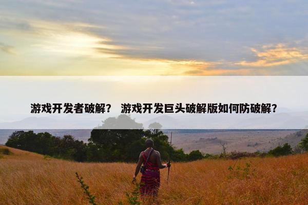 游戏开发者破解？ 游戏开发巨头破解版如何防破解？