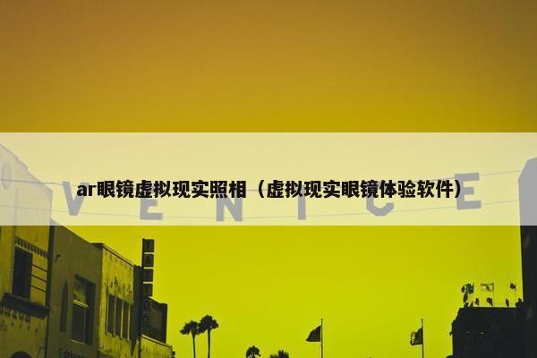 ar眼镜虚拟现实照相（虚拟现实眼镜体验软件）