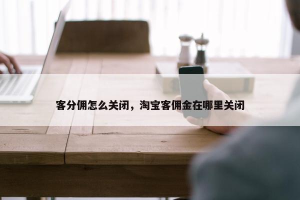 客分佣怎么关闭，淘宝客佣金在哪里关闭