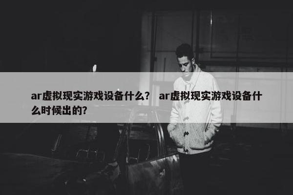 ar虚拟现实游戏设备什么？ ar虚拟现实游戏设备什么时候出的？