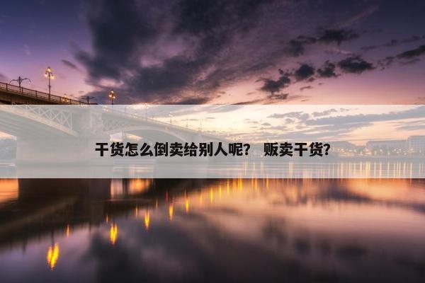 干货怎么倒卖给别人呢？ 贩卖干货？