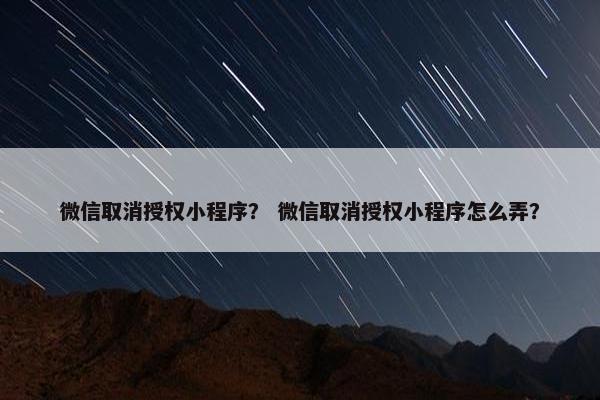 微信取消授权小程序？ 微信取消授权小程序怎么弄？