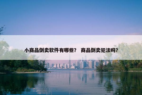 小商品倒卖软件有哪些？ 商品倒卖犯法吗？
