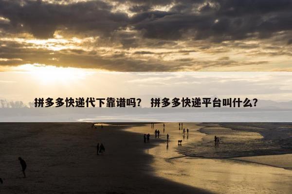 拼多多快递代下靠谱吗？ 拼多多快递平台叫什么？